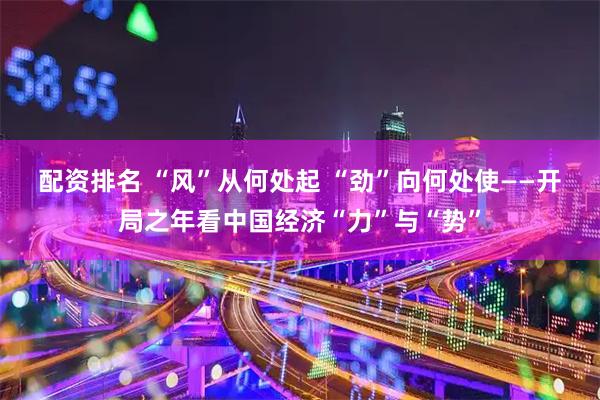 配资排名 “风”从何处起 “劲”向何处使——开局之年看中国经济“力”与“势”