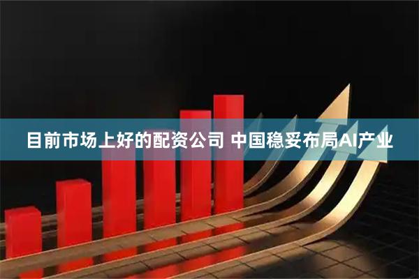 目前市场上好的配资公司 中国稳妥布局AI产业