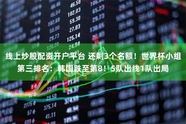 线上炒股配资开户平台 还剩3个名额！世界杯小组第三排名：韩国跌至第8！5队出线1队出局