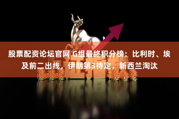 股票配资论坛官网 G组最终积分榜：比利时、埃及前二出线，伊朗第3待定，新西兰淘汰