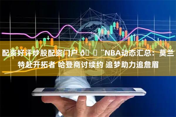 配资好评炒股配资门户 🚨NBA动态汇总：莫兰特赴开拓者 哈登商讨续约 追梦助力追詹眉