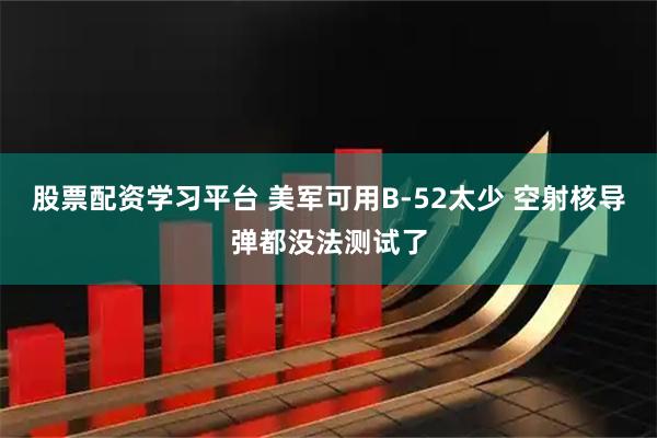 股票配资学习平台 美军可用B-52太少 空射核导弹都没法测试了