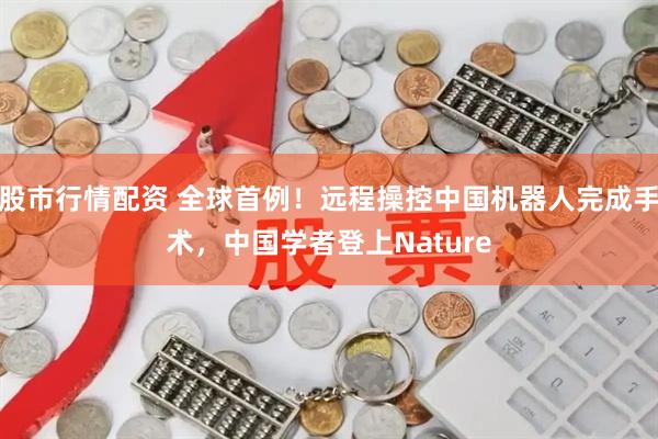 股市行情配资 全球首例！远程操控中国机器人完成手术，中国学者登上Nature