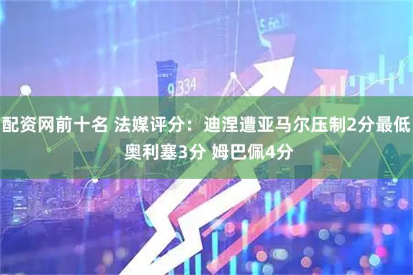 配资网前十名 法媒评分：迪涅遭亚马尔压制2分最低 奥利塞3分 姆巴佩4分