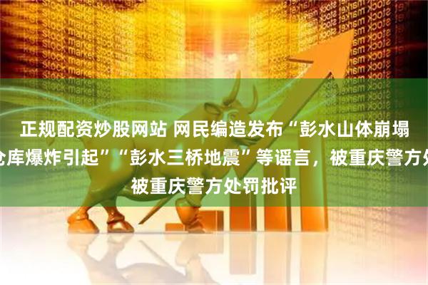 正规配资炒股网站 网民编造发布“彭水山体崩塌系烟花仓库爆炸引起”“彭水三桥地震”等谣言，被重庆警方处罚批评