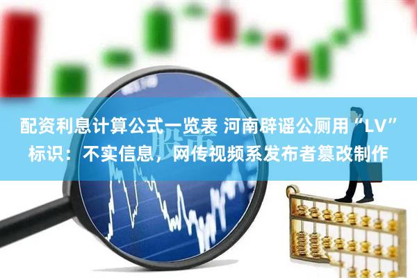 配资利息计算公式一览表 河南辟谣公厕用“LV”标识：不实信息，网传视频系发布者篡改制作
