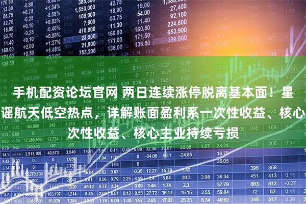 手机配资论坛官网 两日连续涨停脱离基本面！星网宇达全面辟谣航天低空热点，详解账面盈利系一次性收益、核心主业持续亏损
