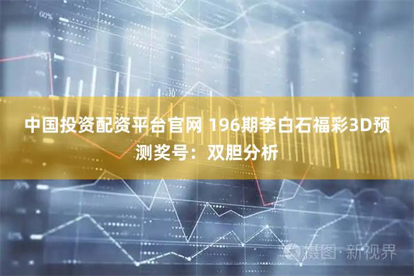 中国投资配资平台官网 196期李白石福彩3D预测奖号：双胆分析