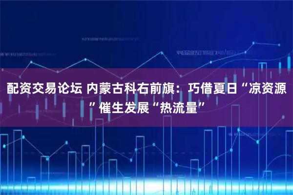 配资交易论坛 内蒙古科右前旗:巧借夏日“凉资源”催生发展“热流量”