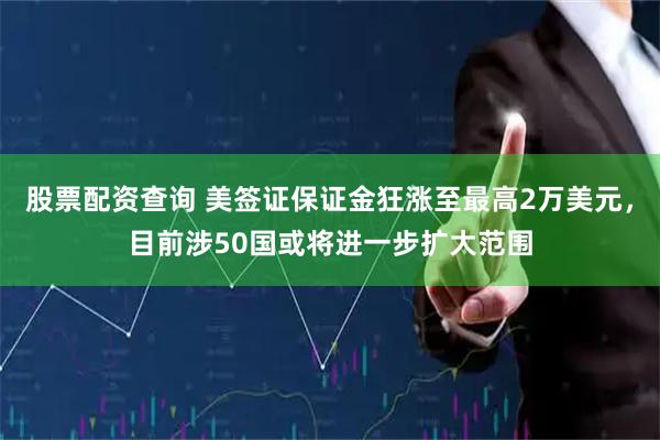 股票配资查询 美签证保证金狂涨至最高2万美元，目前涉50国或将进一步扩大范围