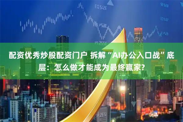 配资优秀炒股配资门户 拆解“AI办公入口战”底层：怎么做才能成为最终赢家?