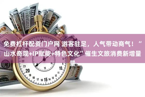 免费杠杆配资门户网 游客驻足，人气带动商气！“山水奇观+IP赋能+特色文化”催生文旅消费新增量