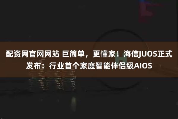 配资网官网网站 巨简单，更懂家！海信JUOS正式发布：行业首个家庭智能伴侣级AIOS
