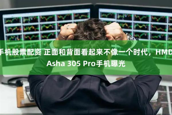 手机股票配资 正面和背面看起来不像一个时代，HMD Asha 305 Pro手机曝光
