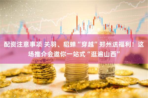 配资注意事项 关羽、貂蝉“穿越”郑州送福利！这场推介会邀你一站式“逛遍山西”