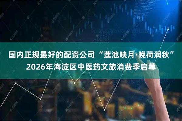 国内正规最好的配资公司 “莲池映月·晚荷润秋”2026年海淀区中医药文旅消费季启幕