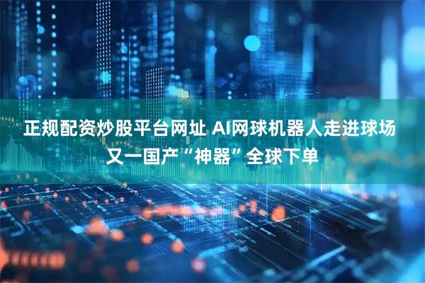 正规配资炒股平台网址 AI网球机器人走进球场 又一国产“神器”全球下单