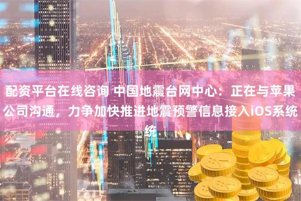 配资平台在线咨询 中国地震台网中心：正在与苹果公司沟通，力争加快推进地震预警信息接入iOS系统