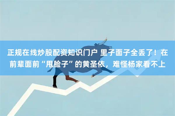正规在线炒股配资知识门户 里子面子全丢了!在前辈面前“甩脸子”的黄圣依,难怪杨家看不上