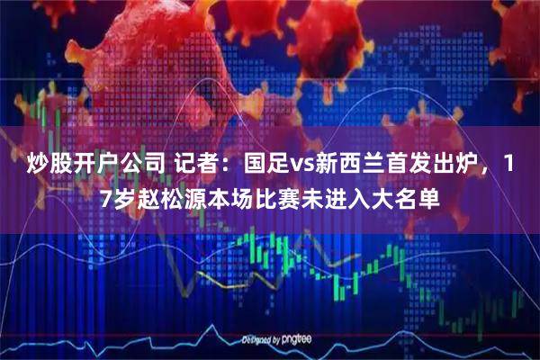 炒股开户公司 记者：国足vs新西兰首发出炉，17岁赵松源本场比赛未进入大名单