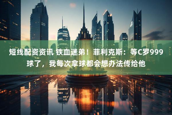 短线配资资讯 铁血迷弟！菲利克斯：等C罗999球了，我每次拿球都会想办法传给他