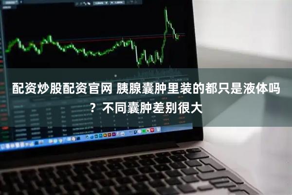配资炒股配资官网 胰腺囊肿里装的都只是液体吗?不同囊肿差别很大