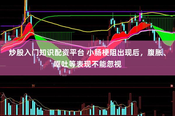 炒股入门知识配资平台 小肠梗阻出现后，腹胀、呕吐等表现不能忽视