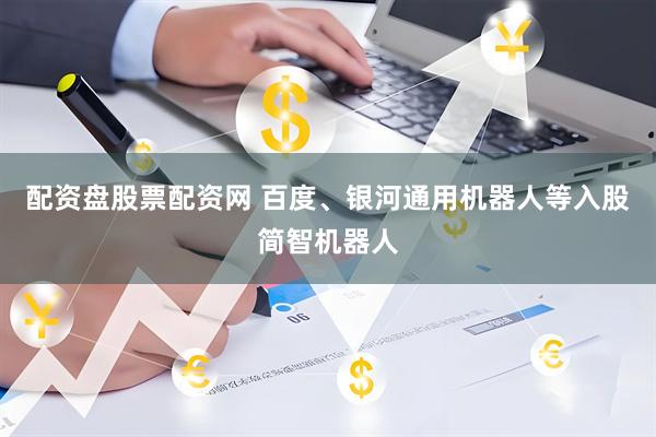 配资盘股票配资网 百度、银河通用机器人等入股简智机器人