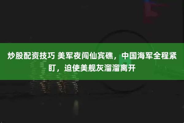 炒股配资技巧 美军夜闯仙宾礁，中国海军全程紧盯，迫使美舰灰溜溜离开