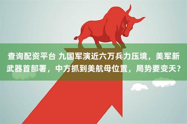 查询配资平台 九国军演近六万兵力压境，美军新武器首部署，中方抓到美航母位置，局势要变天？